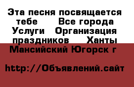 Эта песня посвящается тебе... - Все города Услуги » Организация праздников   . Ханты-Мансийский,Югорск г.